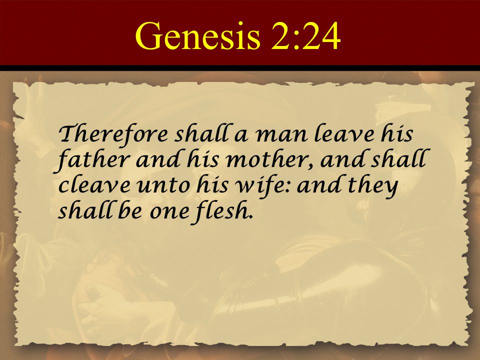 Genesis 2:24 Therefore shall a man leave his father and his mother, and shall cleave unto his wife: and they shall be one flesh.
