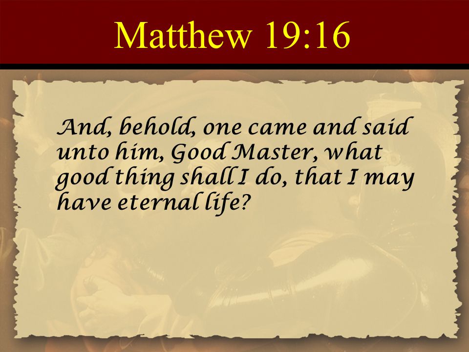 Matthew 19:16 And, behold, one came and said unto him, Good Master, what good thing shall I do, that I may have eternal life
