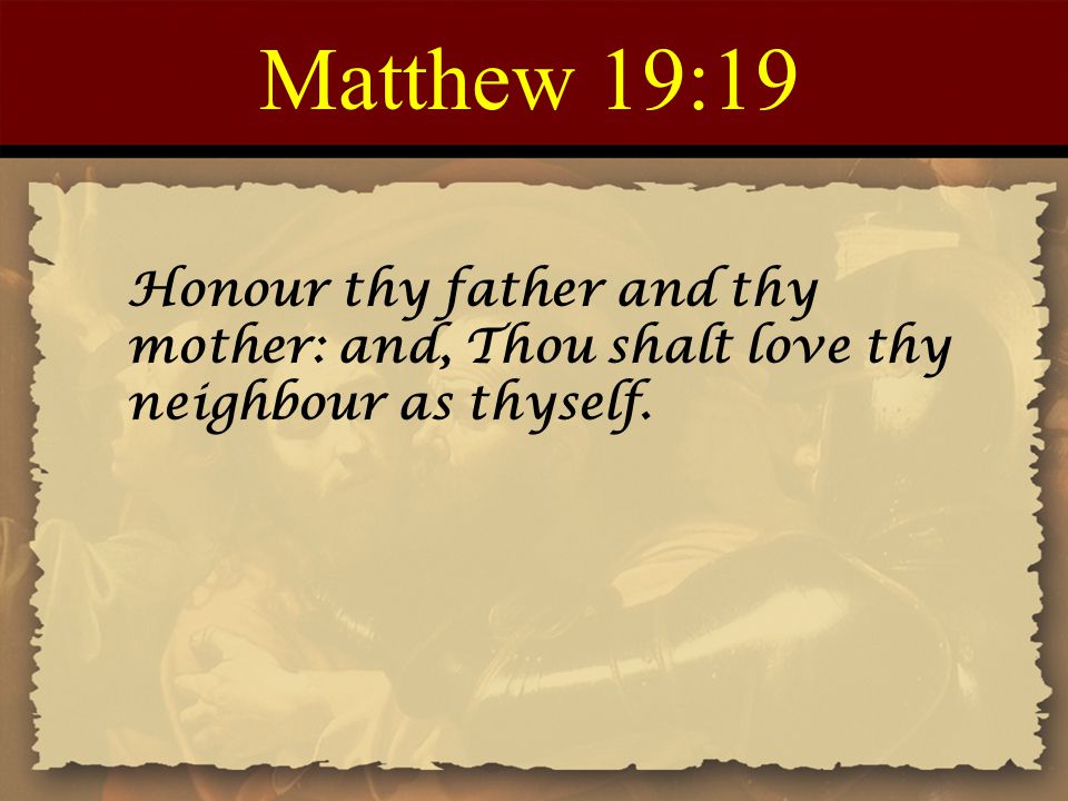 Matthew 19:19 Honour thy father and thy mother: and, Thou shalt love thy neighbour as thyself.