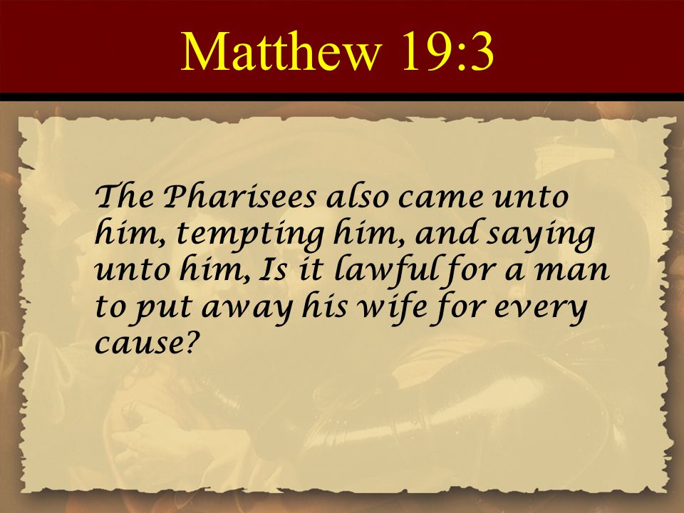 Matthew 19:3 The Pharisees also came unto him, tempting him, and saying unto him, Is it lawful for a man to put away his wife for every cause