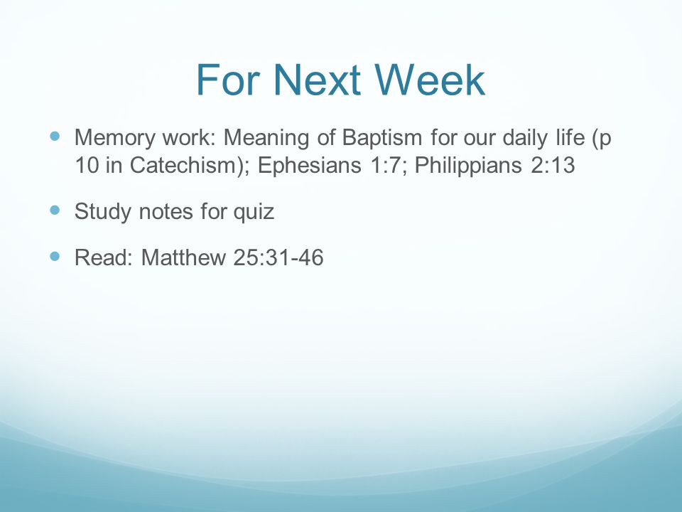 For Next Week Memory work: Meaning of Baptism for our daily life (p 10 in Catechism); Ephesians 1:7; Philippians 2:13.