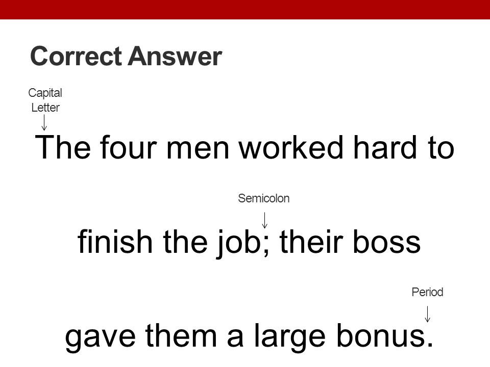Correct Answer The four men worked hard to finish the job; their boss gave them a large bonus. Capital Letter.