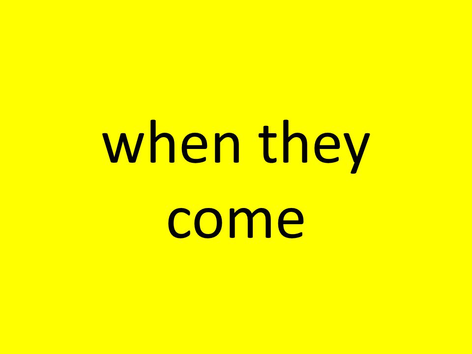 when they come