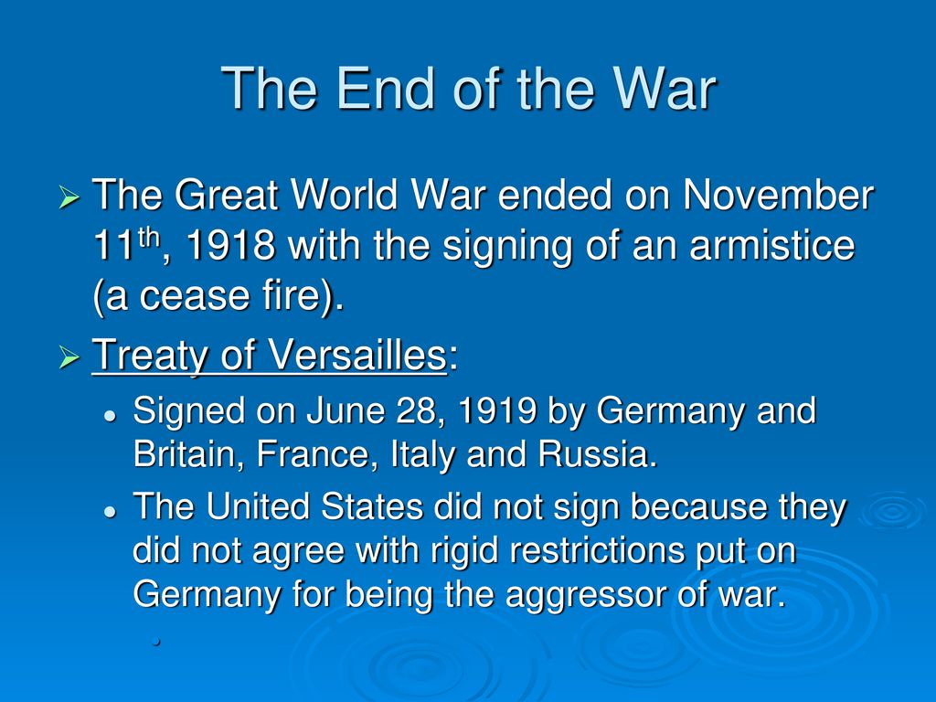 The End of the War The Great World War ended on November 11th, 1918 with the signing of an armistice (a cease fire).
