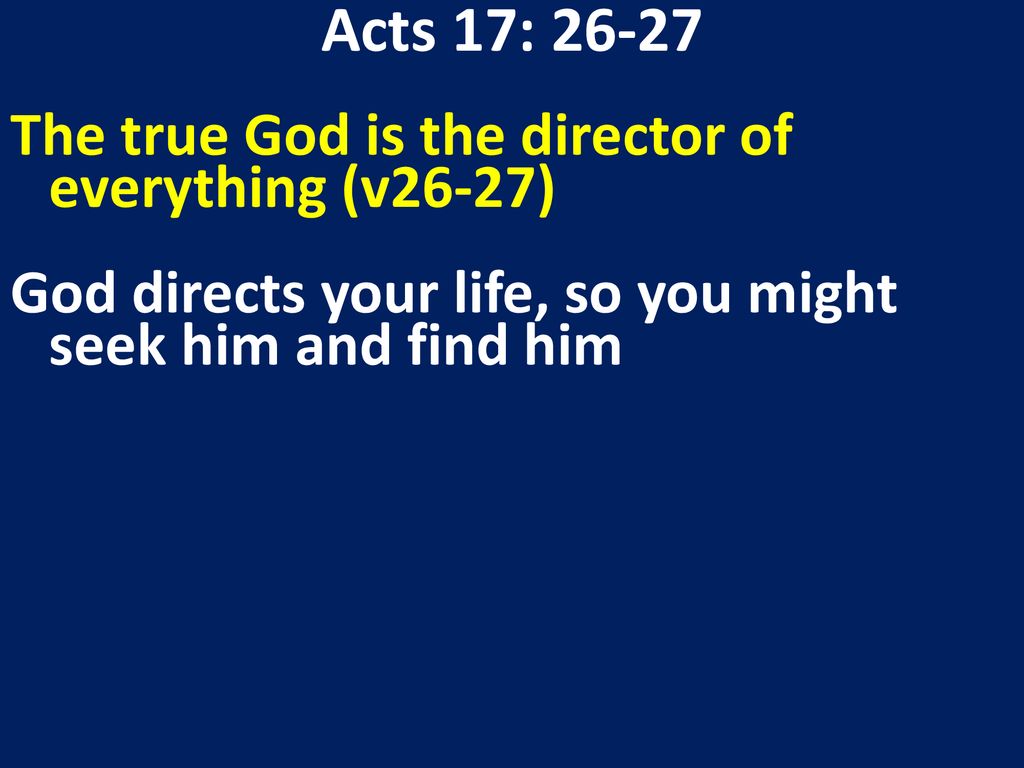 Acts 17: The true God is the director of everything (v26-27) God directs your life, so you might seek him and find him