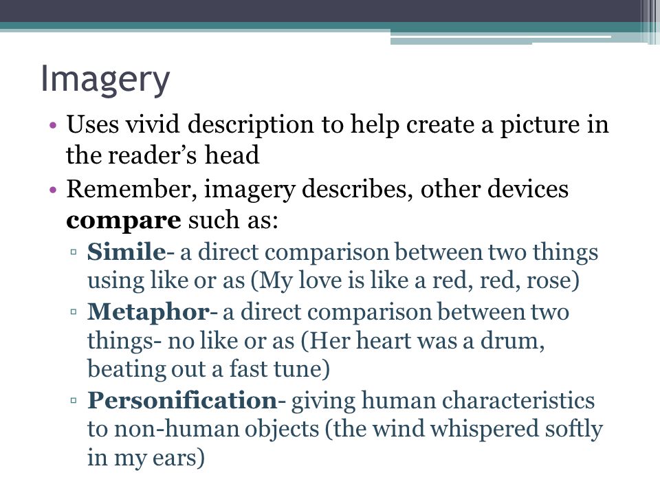 Imagery Uses vivid description to help create a picture in the reader’s head. Remember, imagery describes, other devices compare such as: