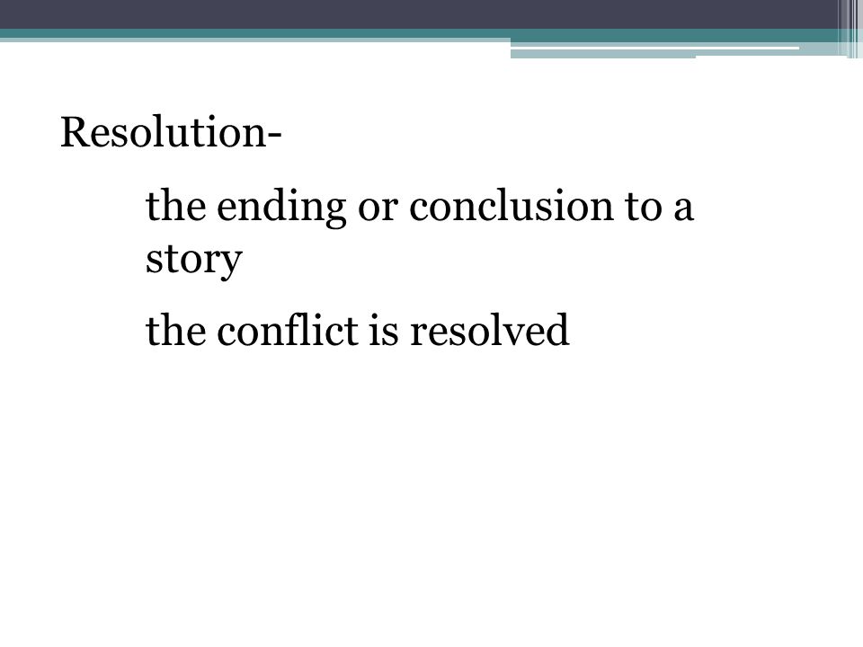 Resolution- the ending or conclusion to a story the conflict is resolved