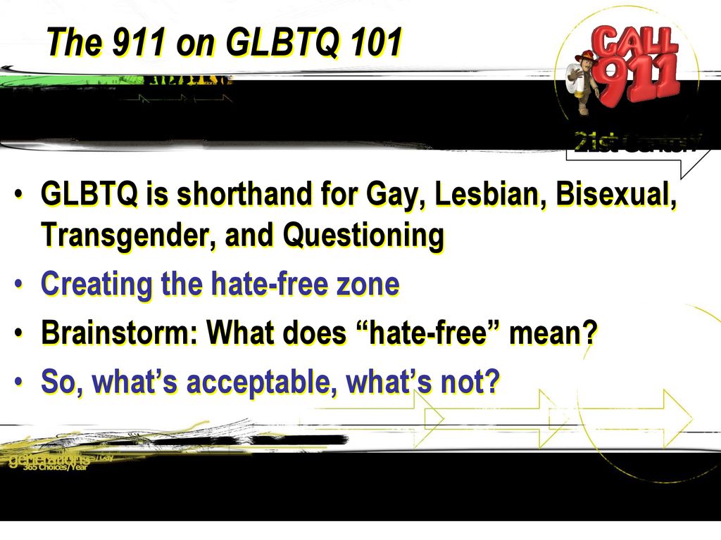 The 911 on GLBTQ 101 GLBTQ is shorthand for Gay, Lesbian, Bisexual, Transgender, and Questioning. Creating the hate-free zone.
