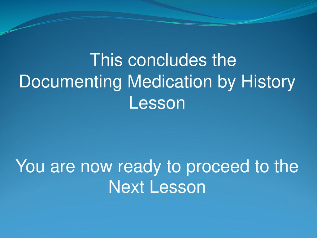 This concludes the Documenting Medication by History Lesson You are now ready to proceed to the Next Lesson