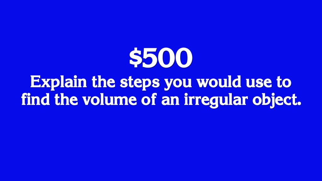$500 Explain the steps you would use to find the volume of an irregular object.