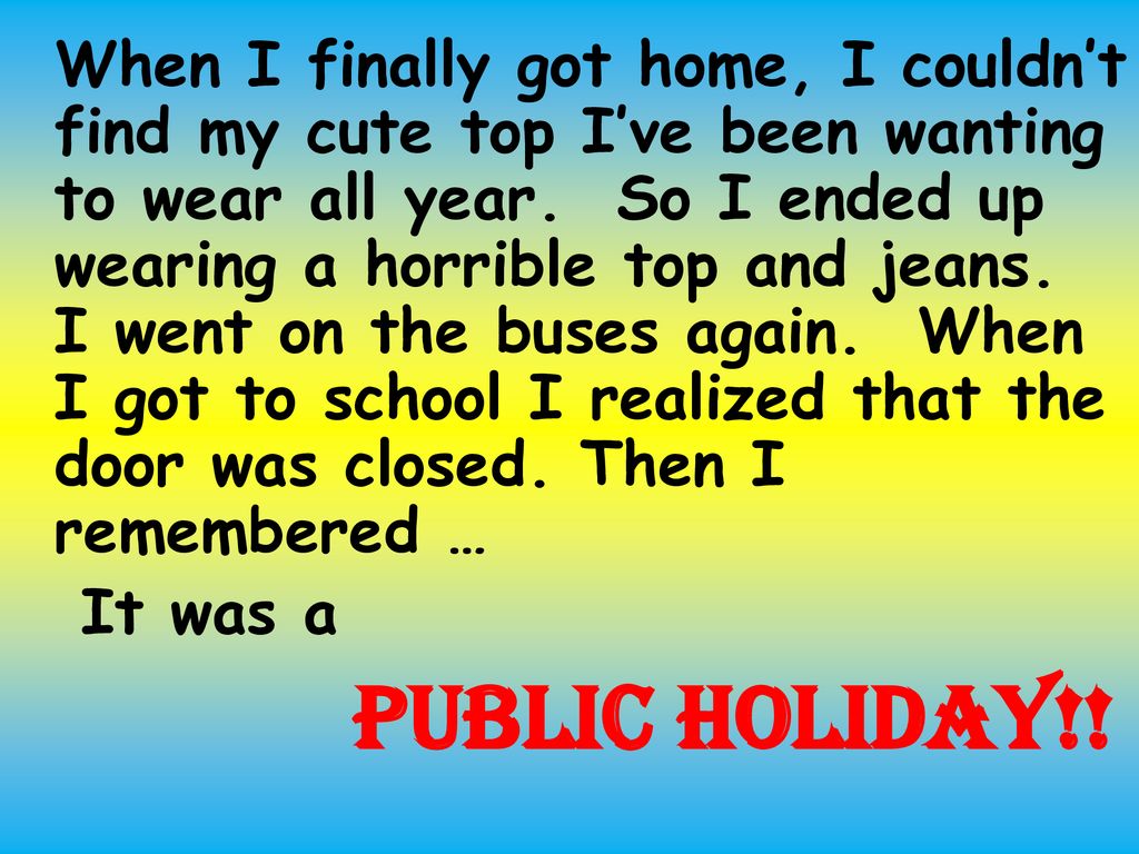 When I finally got home, I couldn’t find my cute top I’ve been wanting to wear all year. So I ended up wearing a horrible top and jeans. I went on the buses again. When I got to school I realized that the door was closed. Then I remembered …