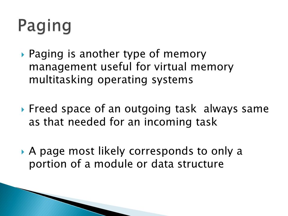 Paging Paging is another type of memory management useful for virtual memory multitasking operating systems.