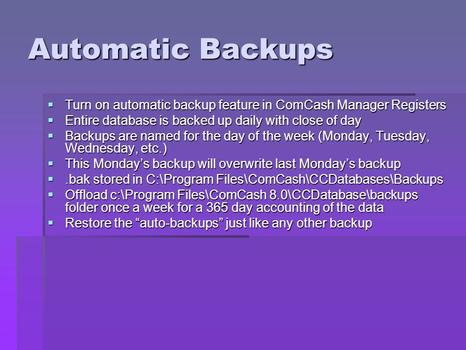 Automatic Backups Turn on automatic backup feature in ComCash Manager Registers. Entire database is backed up daily with close of day.