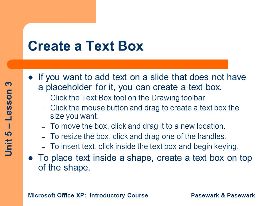 Create a Text Box If you want to add text on a slide that does not have a placeholder for it, you can create a text box.