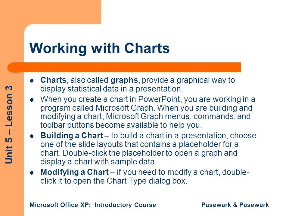 Working with Charts Charts, also called graphs, provide a graphical way to display statistical data in a presentation.