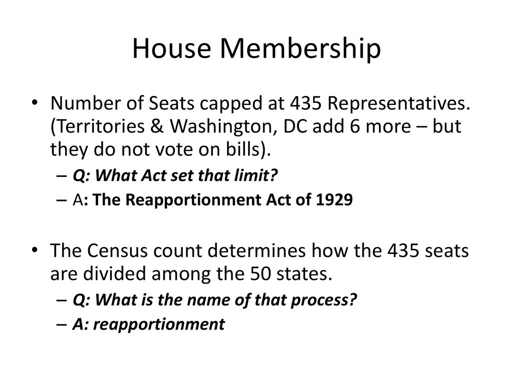 House Membership Number of Seats capped at 435 Representatives. (Territories & Washington, DC add 6 more – but they do not vote on bills).