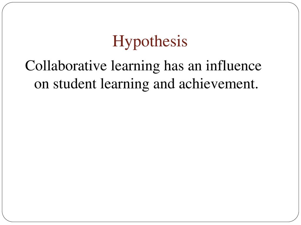 Hypothesis Collaborative learning has an influence on student learning and achievement.