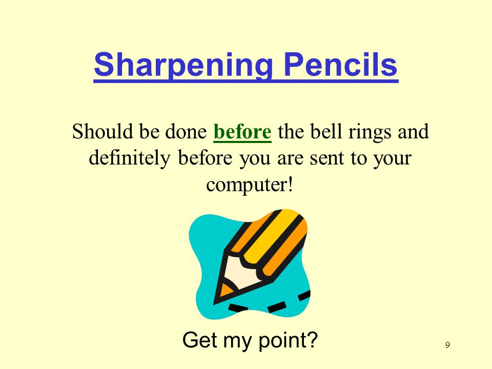 Sharpening Pencils Should be done before the bell rings and definitely before you are sent to your computer!