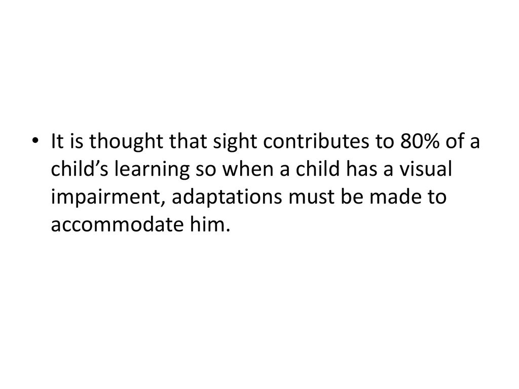 It is thought that sight contributes to 80% of a child’s learning so when a child has a visual impairment, adaptations must be made to accommodate him.