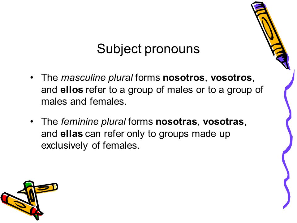 Subject pronouns The masculine plural forms nosotros, vosotros, and ellos refer to a group of males or to a group of males and females.