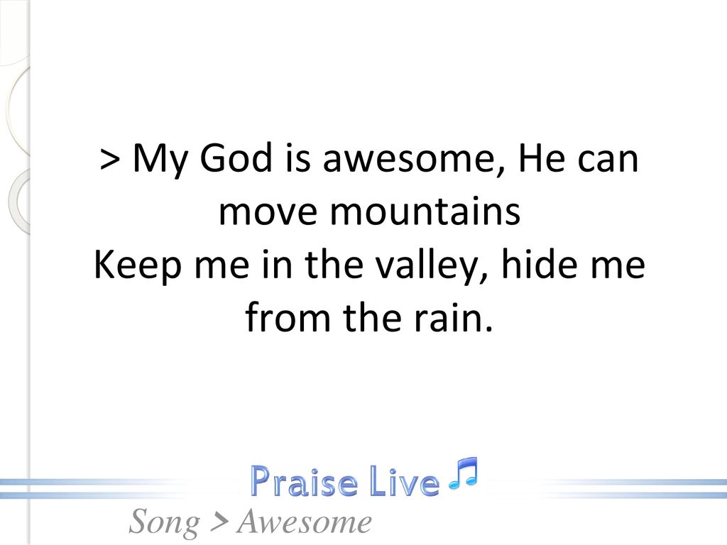 > My God is awesome, He can move mountains Keep me in the valley, hide me from the rain.