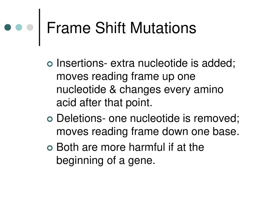Frame Shift Mutations Insertions- extra nucleotide is added; moves reading frame up one nucleotide & changes every amino acid after that point.