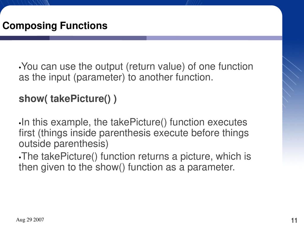 Composing Functions You can use the output (return value) of one function as the input (parameter) to another function. show( takePicture() )