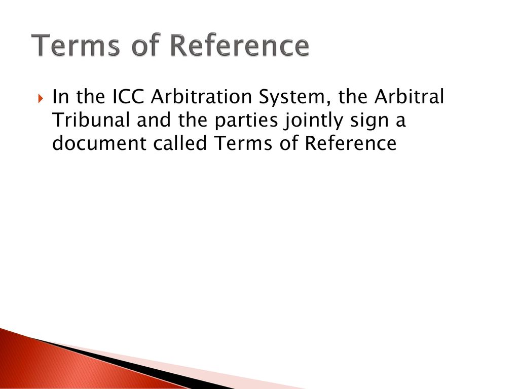 Terms of Reference In the ICC Arbitration System, the Arbitral Tribunal and the parties jointly sign a document called Terms of Reference.