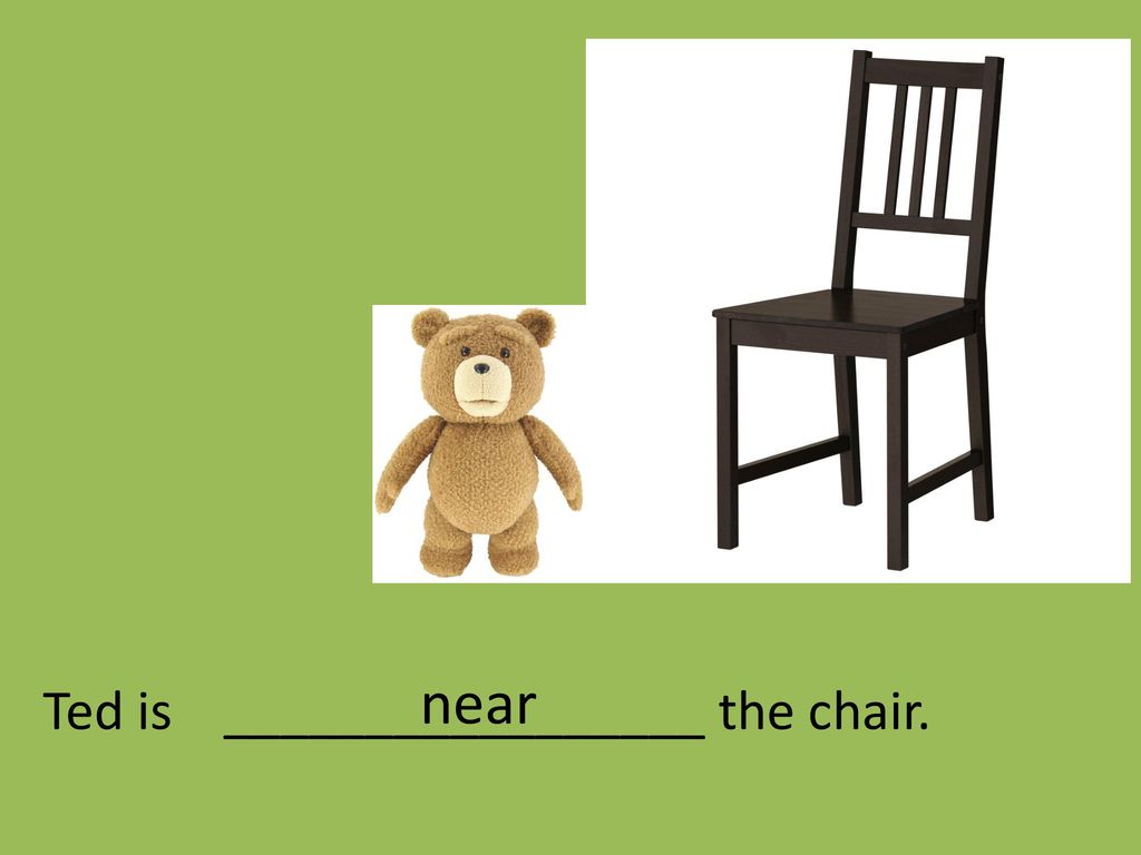 near Ted is _________________ the chair.