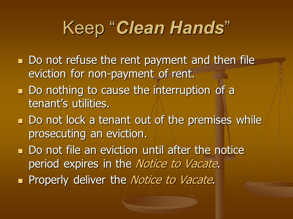 Keep Clean Hands Do not refuse the rent payment and then file eviction for non-payment of rent.