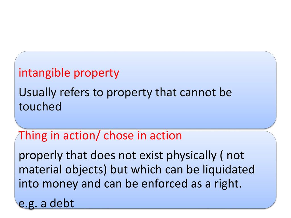 intangible property Usually refers to property that cannot be touched. Thing in action/ chose in action.