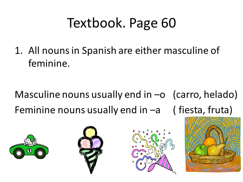 Textbook. Page 60 All nouns in Spanish are either masculine of feminine. Masculine nouns usually end in –o (carro, helado)