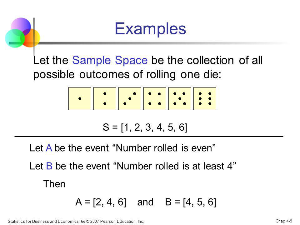Examples Let the Sample Space be the collection of all possible outcomes of rolling one die: S = [1, 2, 3, 4, 5, 6]
