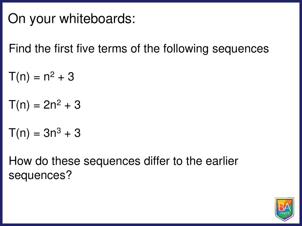 On your whiteboards: Find the first five terms of the following sequences. T(n) = n T(n) = 2n