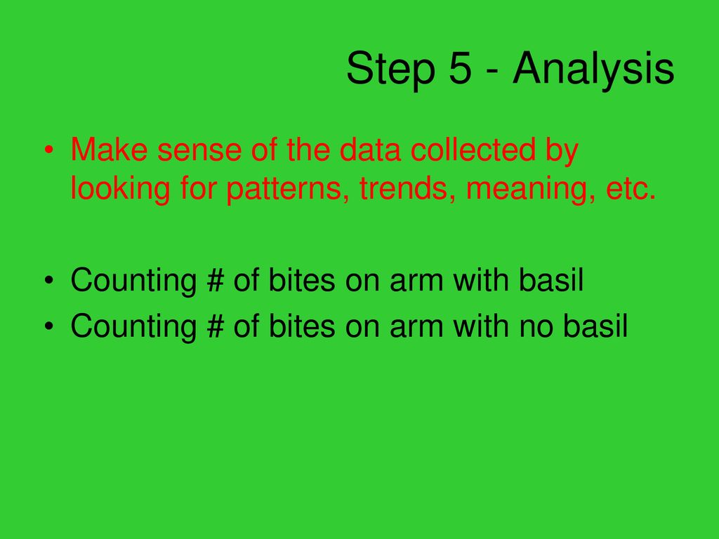 Step 5 - Analysis Make sense of the data collected by looking for patterns, trends, meaning, etc. Counting # of bites on arm with basil.