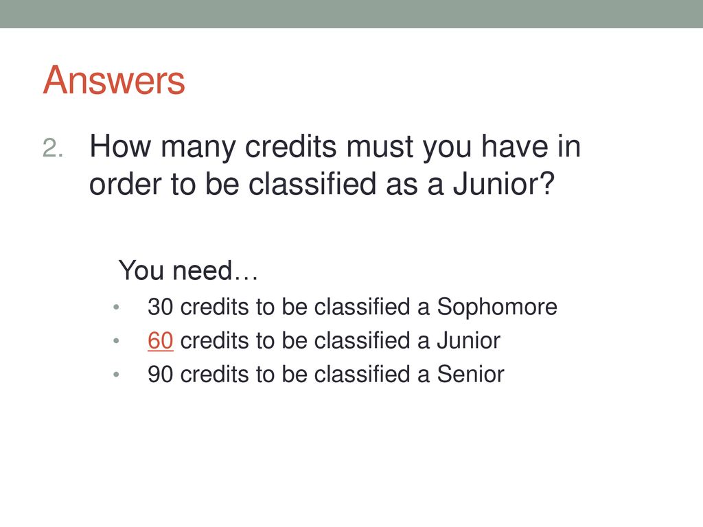 Answers How many credits must you have in order to be classified as a Junior You need… 30 credits to be classified a Sophomore.