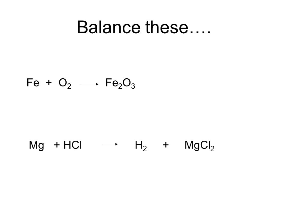 Balance these…. Fe + O2 Fe2O3 Mg + HCl H2 + MgCl2