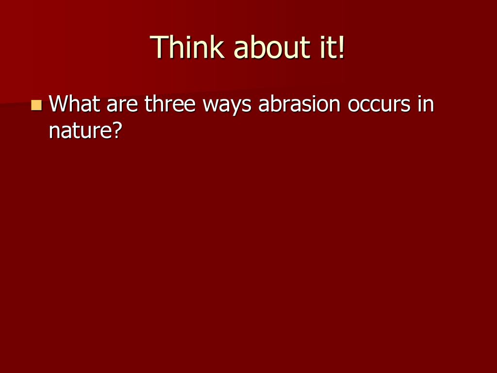 Think about it! What are three ways abrasion occurs in nature