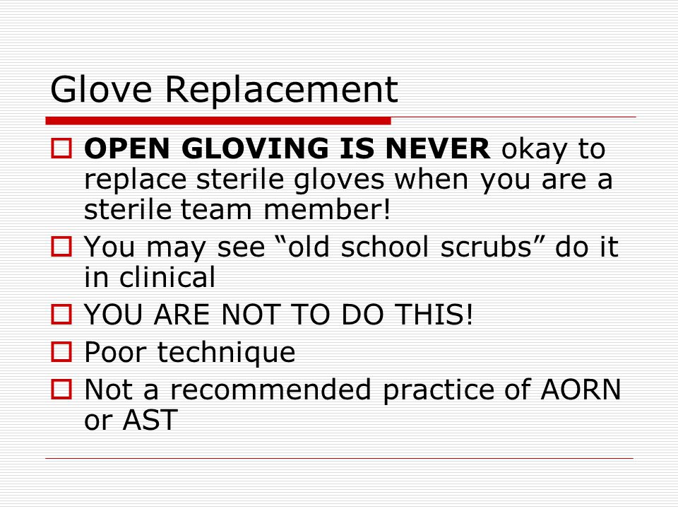 Glove Replacement OPEN GLOVING IS NEVER okay to replace sterile gloves when you are a sterile team member!