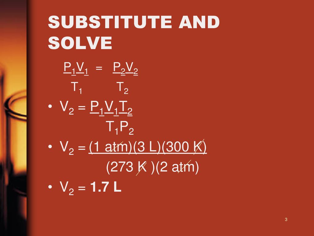 SUBSTITUTE AND SOLVE T1 T2 V2 = P1V1T2 T1P2 V2 = (1 atm)(3 L)(300 K)