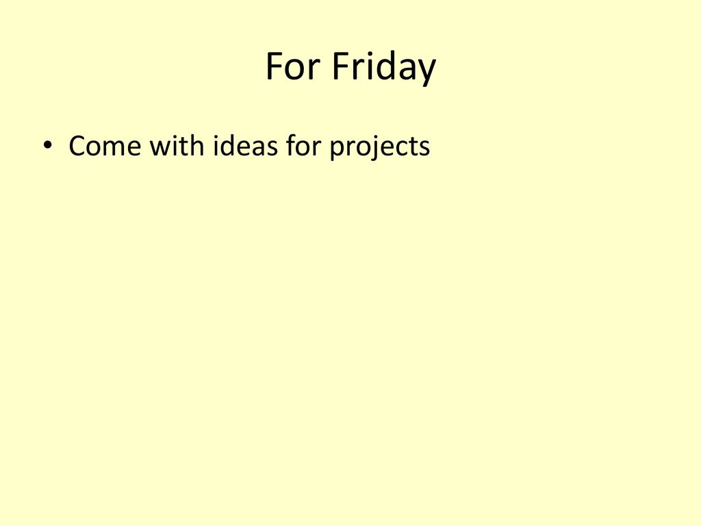 For Friday Come with ideas for projects