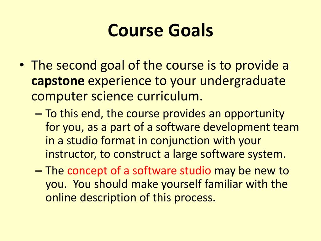 Course Goals The second goal of the course is to provide a capstone experience to your undergraduate computer science curriculum.
