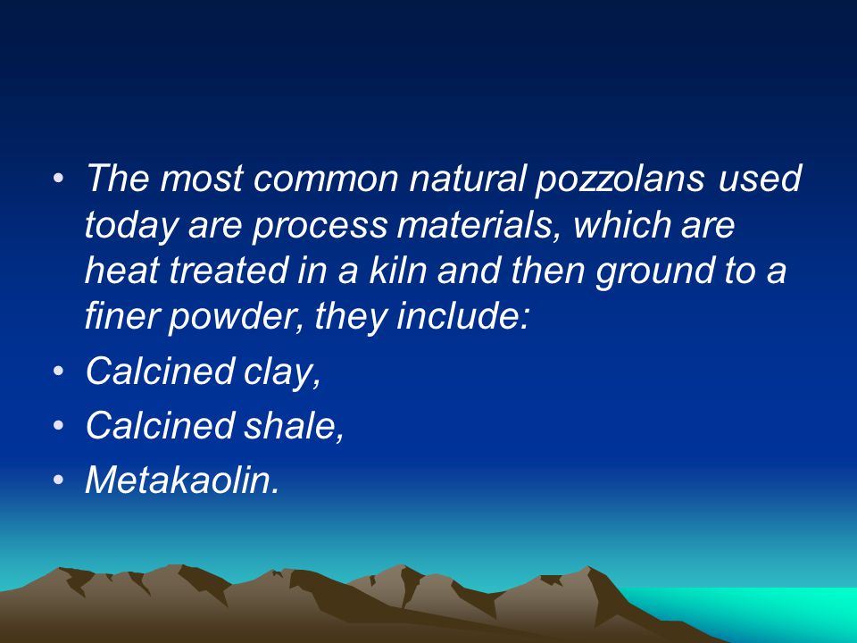 The most common natural pozzolans used today are process materials, which are heat treated in a kiln and then ground to a finer powder, they include: