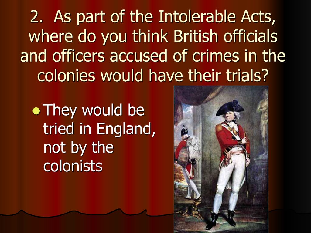 2. As part of the Intolerable Acts, where do you think British officials and officers accused of crimes in the colonies would have their trials