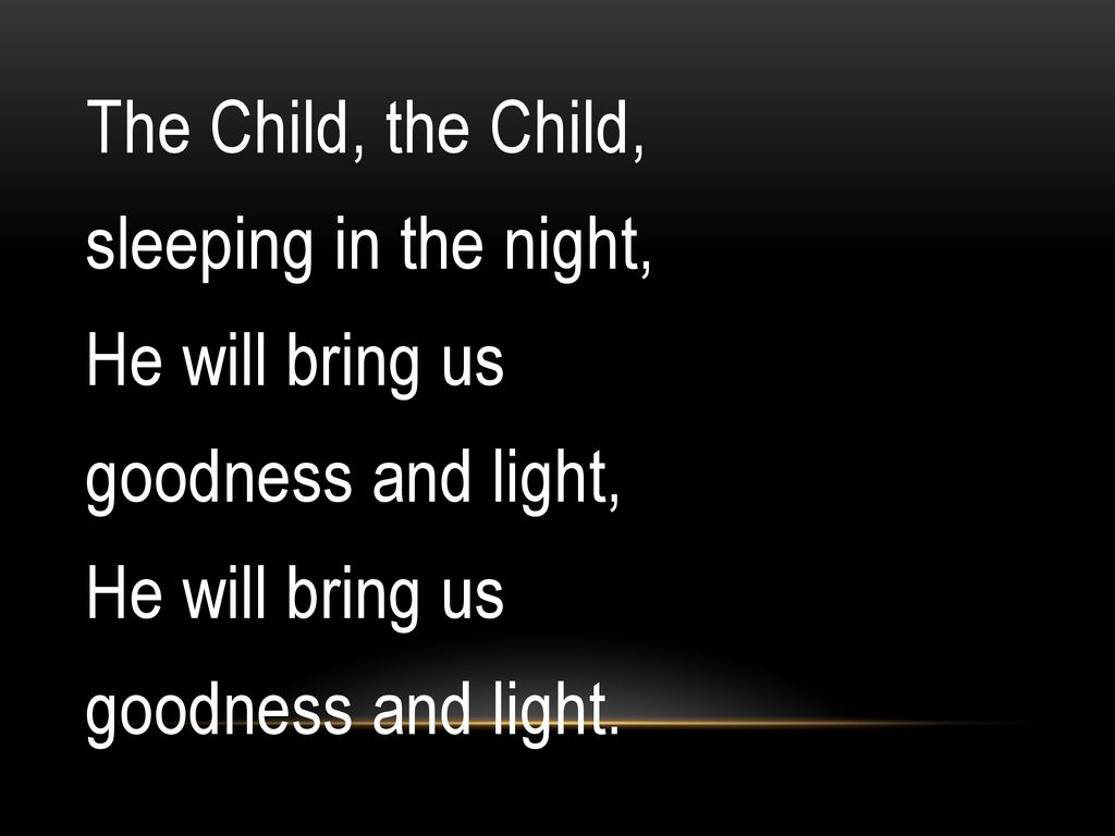 The Child, the Child, sleeping in the night, He will bring us goodness and light, goodness and light.