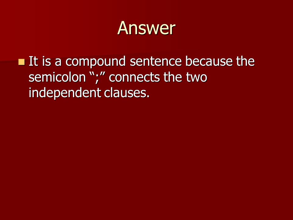 Answer It is a compound sentence because the semicolon ; connects the two independent clauses.