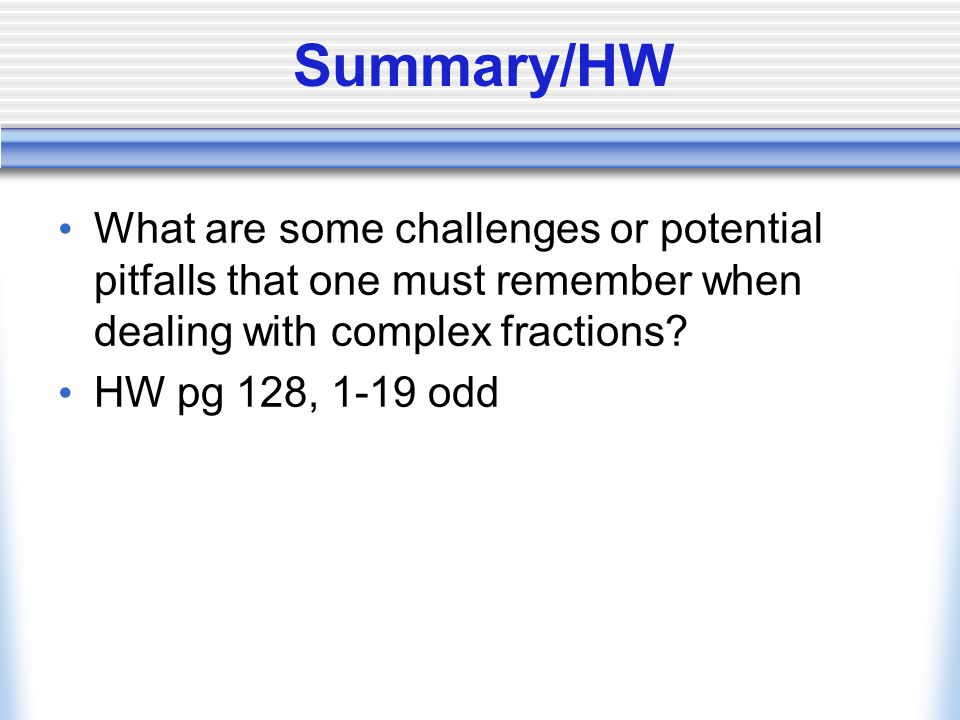Summary/HW What are some challenges or potential pitfalls that one must remember when dealing with complex fractions