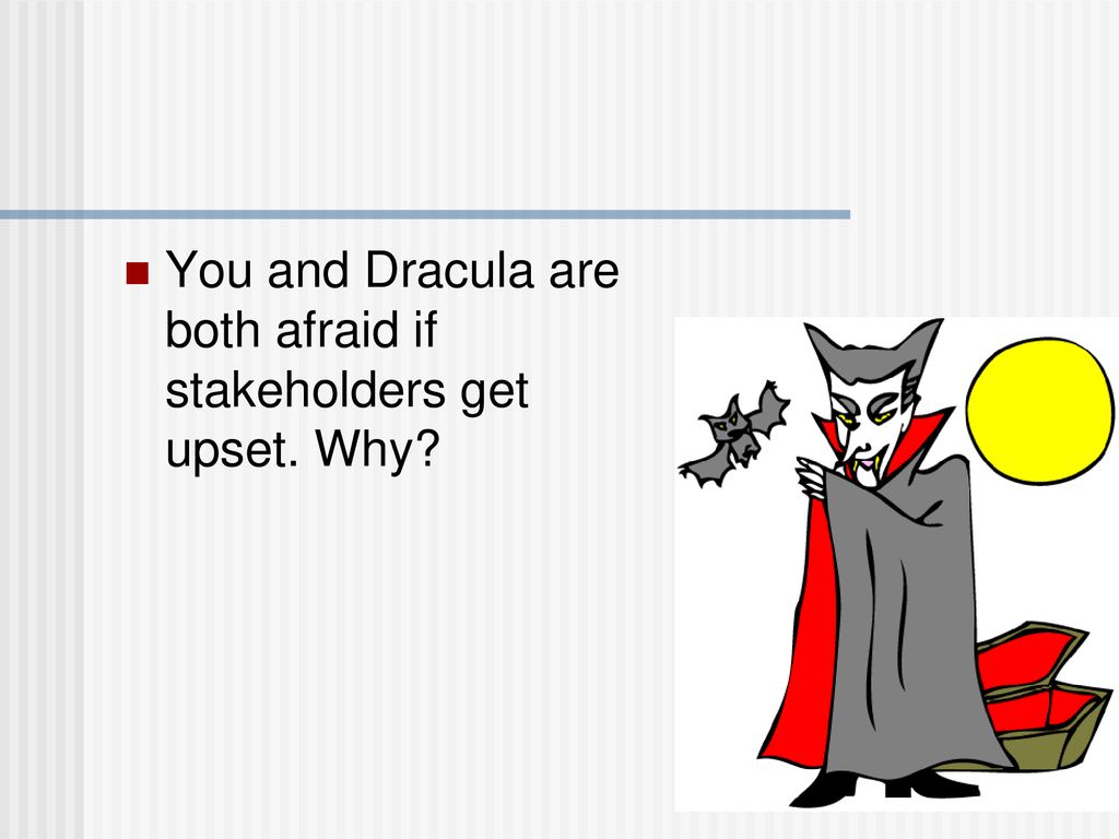 You and Dracula are both afraid if stakeholders get upset. Why