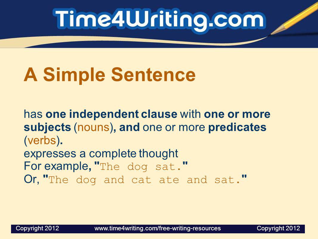 A Simple Sentence has one independent clause with one or more subjects (nouns), and one or more predicates (verbs). expresses a complete thought For example, The dog sat. Or, The dog and cat ate and sat.