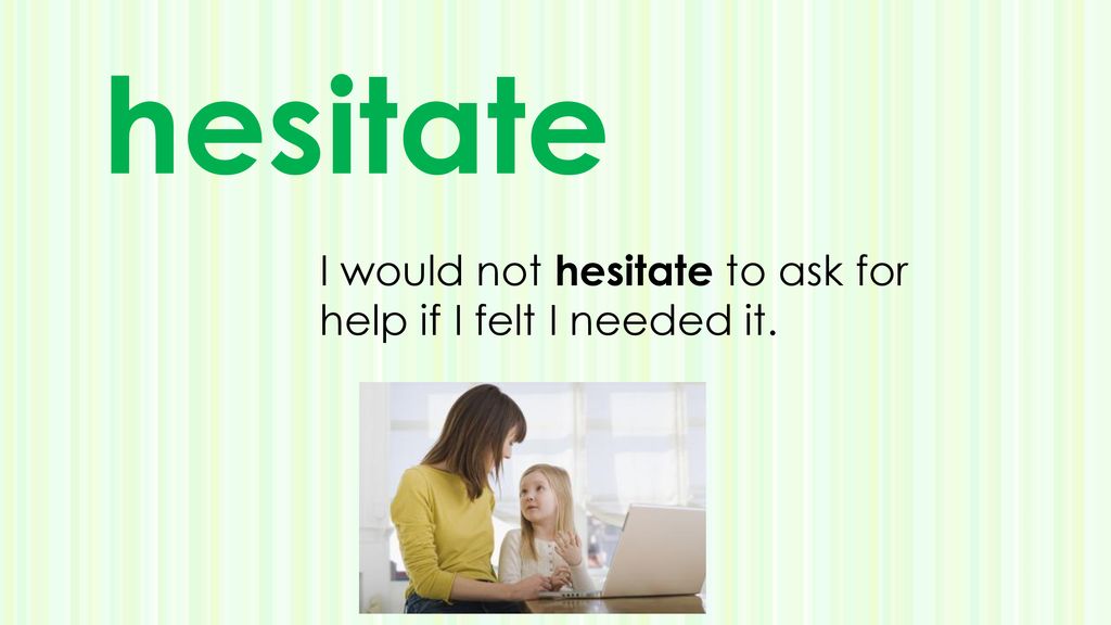 hesitate I would not hesitate to ask for help if I felt I needed it.
